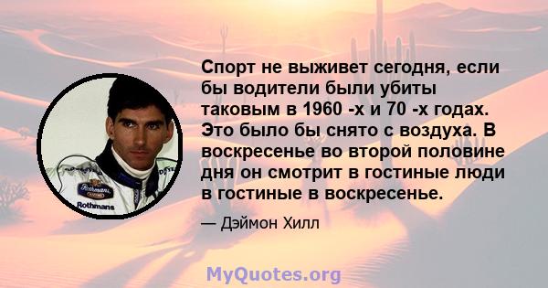 Спорт не выживет сегодня, если бы водители были убиты таковым в 1960 -х и 70 -х годах. Это было бы снято с воздуха. В воскресенье во второй половине дня он смотрит в гостиные люди в гостиные в воскресенье.