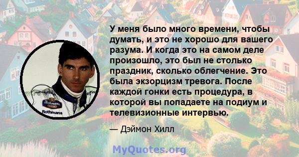 У меня было много времени, чтобы думать, и это не хорошо для вашего разума. И когда это на самом деле произошло, это был не столько праздник, сколько облегчение. Это была экзорцизм тревога. После каждой гонки есть