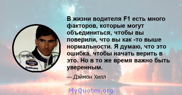 В жизни водителя F1 есть много факторов, которые могут объединиться, чтобы вы поверили, что вы как -то выше нормальности. Я думаю, что это ошибка, чтобы начать верить в это. Но в то же время важно быть уверенным.