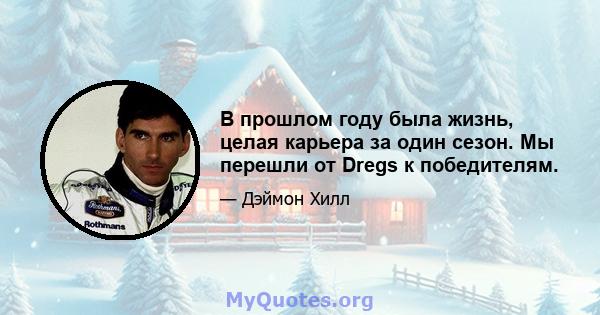 В прошлом году была жизнь, целая карьера за один сезон. Мы перешли от Dregs к победителям.