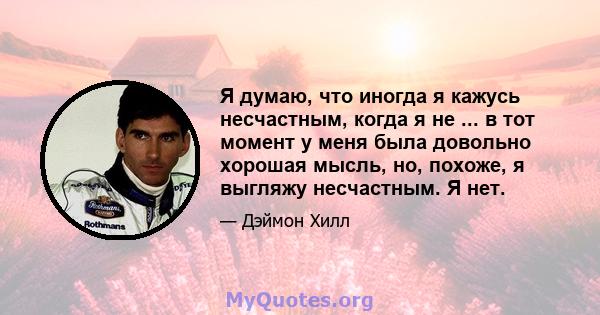 Я думаю, что иногда я кажусь несчастным, когда я не ... в тот момент у меня была довольно хорошая мысль, но, похоже, я выгляжу несчастным. Я нет.