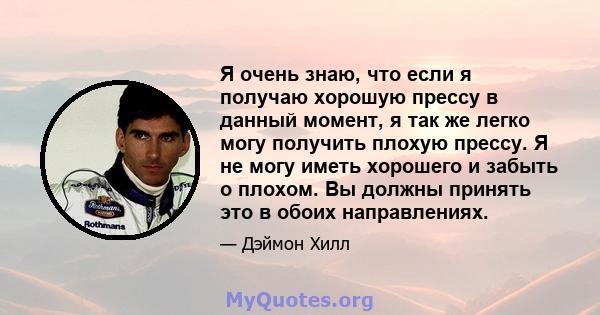 Я очень знаю, что если я получаю хорошую прессу в данный момент, я так же легко могу получить плохую прессу. Я не могу иметь хорошего и забыть о плохом. Вы должны принять это в обоих направлениях.