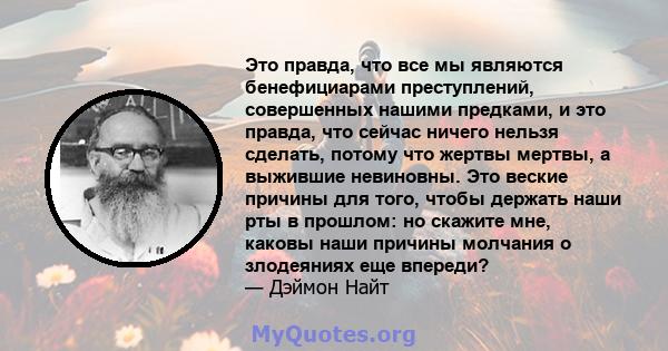 Это правда, что все мы являются бенефициарами преступлений, совершенных нашими предками, и это правда, что сейчас ничего нельзя сделать, потому что жертвы мертвы, а выжившие невиновны. Это веские причины для того, чтобы 