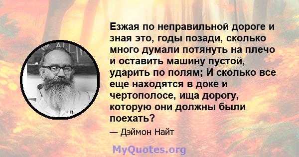 Езжая по неправильной дороге и зная это, годы позади, сколько много думали потянуть на плечо и оставить машину пустой, ударить по полям; И сколько все еще находятся в доке и чертополосе, ища дорогу, которую они должны