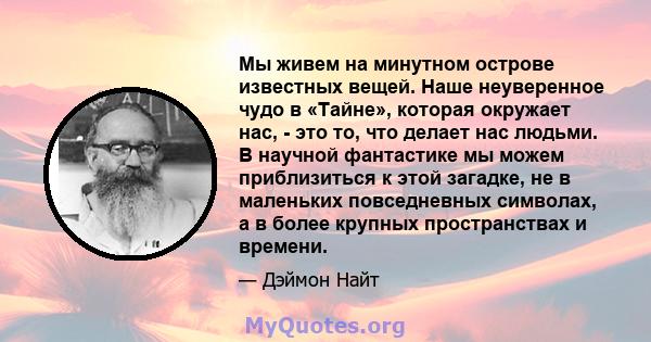 Мы живем на минутном острове известных вещей. Наше неуверенное чудо в «Тайне», которая окружает нас, - это то, что делает нас людьми. В научной фантастике мы можем приблизиться к этой загадке, не в маленьких