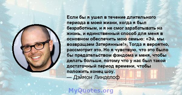 Если бы я ушел в течение длительного периода в моей жизни, когда я был безработным, и я не смог зарабатывать на жизнь, и единственный способ для меня в основном обеспечить мою семью: «Эй, мы возвращаем Затерянные!»,