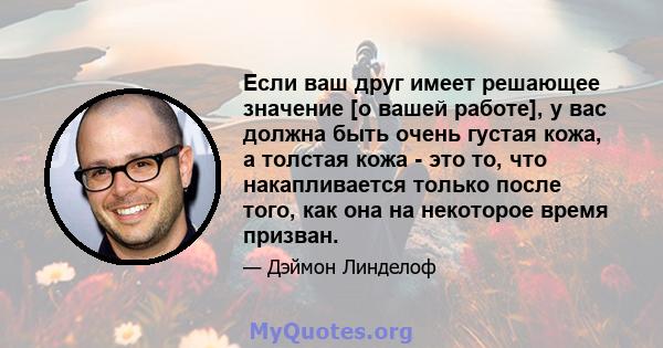 Если ваш друг имеет решающее значение [о вашей работе], у вас должна быть очень густая кожа, а толстая кожа - это то, что накапливается только после того, как она на некоторое время призван.