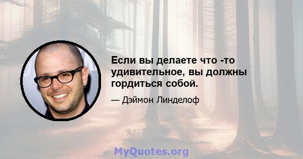 Если вы делаете что -то удивительное, вы должны гордиться собой.