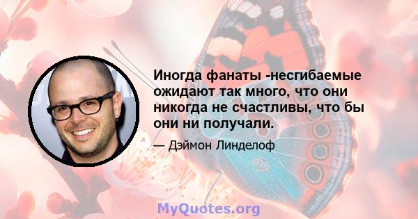 Иногда фанаты -несгибаемые ожидают так много, что они никогда не счастливы, что бы они ни получали.