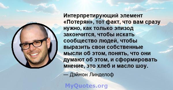 Интерпретирующий элемент «Потерян», тот факт, что вам сразу нужно, как только эпизод закончится, чтобы искать сообщество людей, чтобы выразить свои собственные мысли об этом, понять, что они думают об этом, и