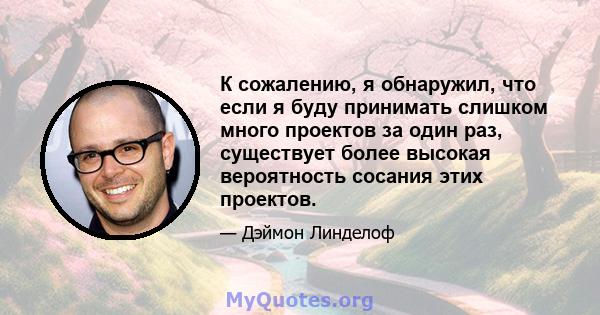 К сожалению, я обнаружил, что если я буду принимать слишком много проектов за один раз, существует более высокая вероятность сосания этих проектов.