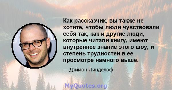 Как рассказчик, вы также не хотите, чтобы люди чувствовали себя так, как и другие люди, которые читали книгу, имеют внутреннее знание этого шоу, и степень трудностей в ее просмотре намного выше.