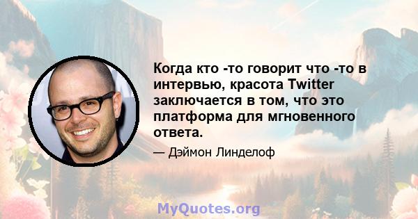 Когда кто -то говорит что -то в интервью, красота Twitter заключается в том, что это платформа для мгновенного ответа.