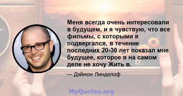 Меня всегда очень интересовали в будущем, и я чувствую, что все фильмы, с которыми я подвергался, в течение последних 20-30 лет показал мне будущее, которое я на самом деле не хочу Жить в.