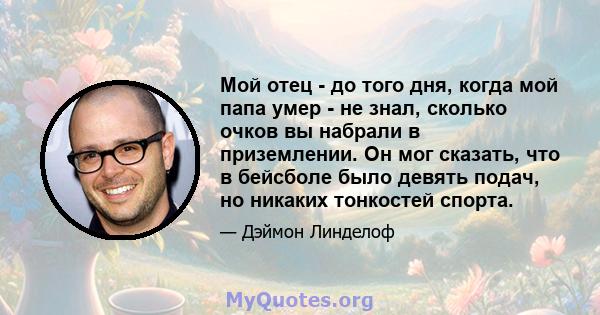 Мой отец - до того дня, когда мой папа умер - не знал, сколько очков вы набрали в приземлении. Он мог сказать, что в бейсболе было девять подач, но никаких тонкостей спорта.