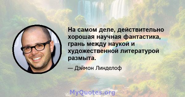 На самом деле, действительно хорошая научная фантастика, грань между наукой и художественной литературой размыта.