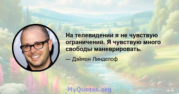 На телевидении я не чувствую ограничений. Я чувствую много свободы маневрировать.