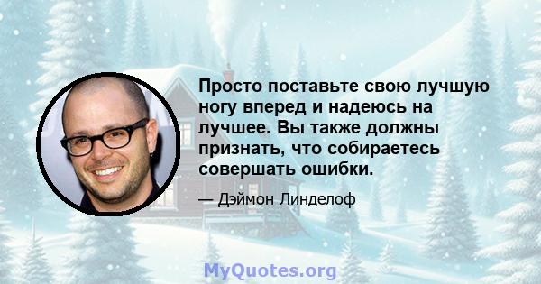 Просто поставьте свою лучшую ногу вперед и надеюсь на лучшее. Вы также должны признать, что собираетесь совершать ошибки.