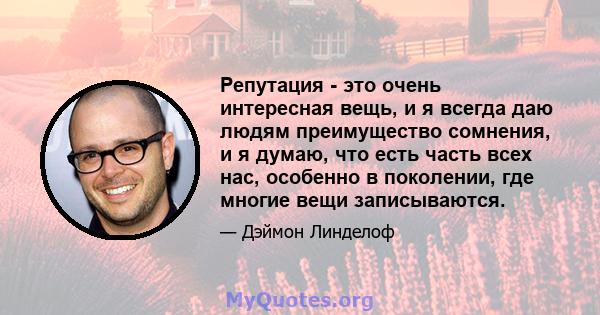 Репутация - это очень интересная вещь, и я всегда даю людям преимущество сомнения, и я думаю, что есть часть всех нас, особенно в поколении, где многие вещи записываются.