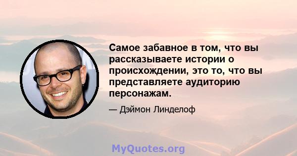 Самое забавное в том, что вы рассказываете истории о происхождении, это то, что вы представляете аудиторию персонажам.