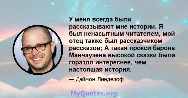 У меня всегда были рассказывают мне истории. Я был ненасытным читателем, мой отец также был рассказчиком рассказов; А такая прокси барона Манчаузена высокой сказки была гораздо интереснее, чем настоящая история.