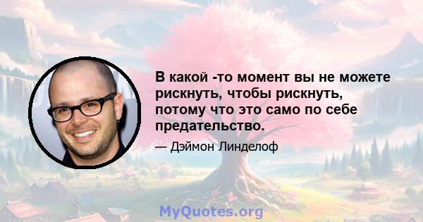 В какой -то момент вы не можете рискнуть, чтобы рискнуть, потому что это само по себе предательство.