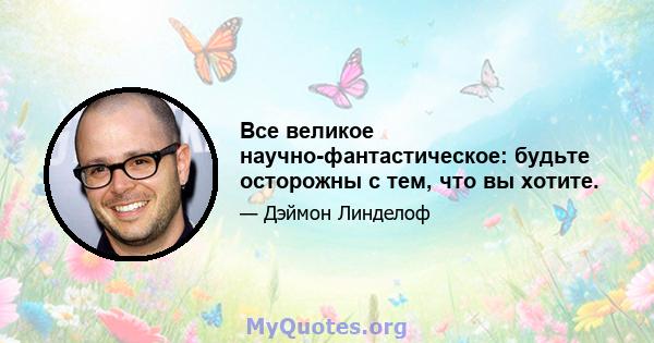 Все великое научно-фантастическое: будьте осторожны с тем, что вы хотите.