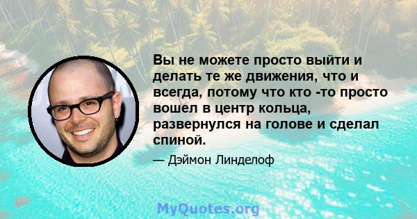 Вы не можете просто выйти и делать те же движения, что и всегда, потому что кто -то просто вошел в центр кольца, развернулся на голове и сделал спиной.