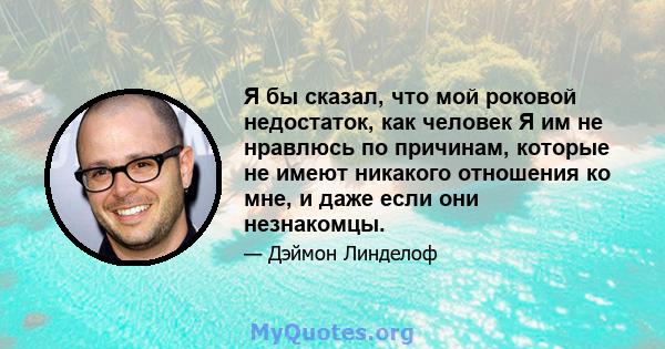 Я бы сказал, что мой роковой недостаток, как человек Я им не нравлюсь по причинам, которые не имеют никакого отношения ко мне, и даже если они незнакомцы.