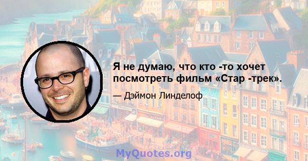 Я не думаю, что кто -то хочет посмотреть фильм «Стар -трек».