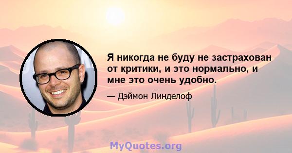 Я никогда не буду не застрахован от критики, и это нормально, и мне это очень удобно.