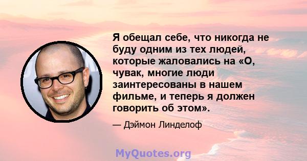 Я обещал себе, что никогда не буду одним из тех людей, которые жаловались на «О, чувак, многие люди заинтересованы в нашем фильме, и теперь я должен говорить об этом».