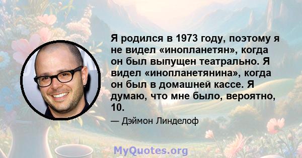 Я родился в 1973 году, поэтому я не видел «инопланетян», когда он был выпущен театрально. Я видел «инопланетянина», когда он был в домашней кассе. Я думаю, что мне было, вероятно, 10.