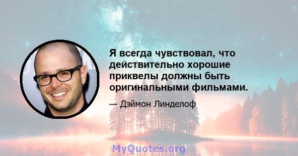 Я всегда чувствовал, что действительно хорошие приквелы должны быть оригинальными фильмами.