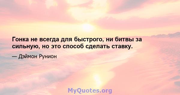 Гонка не всегда для быстрого, ни битвы за сильную, но это способ сделать ставку.