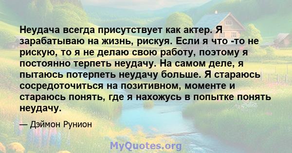 Неудача всегда присутствует как актер. Я зарабатываю на жизнь, рискуя. Если я что -то не рискую, то я не делаю свою работу, поэтому я постоянно терпеть неудачу. На самом деле, я пытаюсь потерпеть неудачу больше. Я