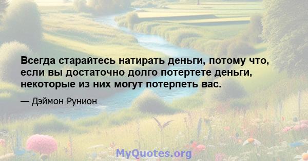 Всегда старайтесь натирать деньги, потому что, если вы достаточно долго потертете деньги, некоторые из них могут потерпеть вас.