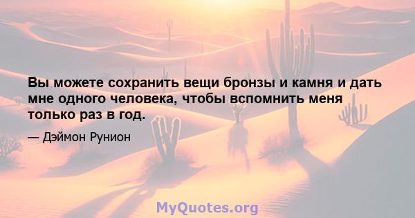 Вы можете сохранить вещи бронзы и камня и дать мне одного человека, чтобы вспомнить меня только раз в год.