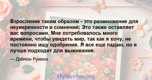 Взросление таким образом - это размножение для неуверенности и сомнений; Это также оставляет вас вопросами. Мне потребовалось много времени, чтобы увидеть мир, так как я хочу, не постоянно ищу одобрения. Я все еще