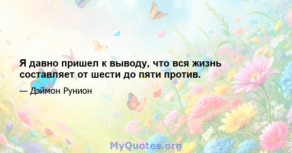 Я давно пришел к выводу, что вся жизнь составляет от шести до пяти против.