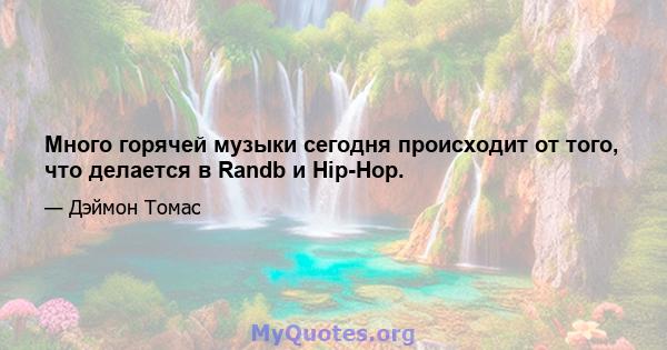 Много горячей музыки сегодня происходит от того, что делается в Randb и Hip-Hop.