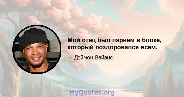 Мой отец был парнем в блоке, который поздоровался всем.