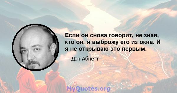 Если он снова говорит, не зная, кто он, я выброжу его из окна. И я не открываю это первым.