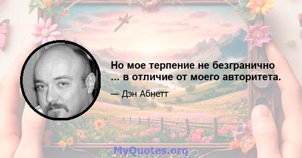 Но мое терпение не безгранично ... в отличие от моего авторитета.