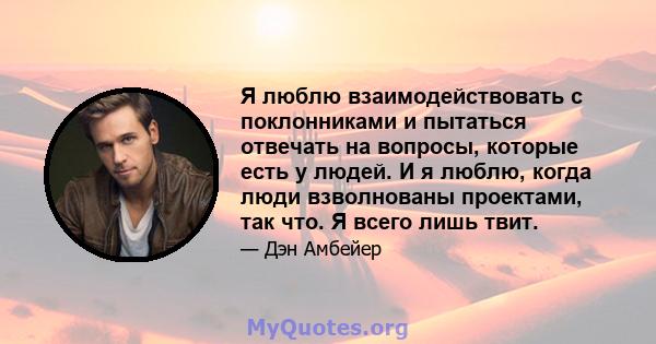 Я люблю взаимодействовать с поклонниками и пытаться отвечать на вопросы, которые есть у людей. И я люблю, когда люди взволнованы проектами, так что. Я всего лишь твит.