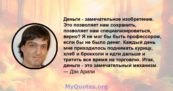 Деньги - замечательное изобретение. Это позволяет нам сохранить, позволяет нам специализироваться, верно? Я не мог бы быть профессором, если бы не было денег. Каждый день мне приходилось поднимать курицу, хлеб и