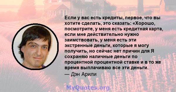 Если у вас есть кредиты, первое, что вы хотите сделать, это сказать: «Хорошо, посмотрите, у меня есть кредитная карта, если мне действительно нужно заимствовать, у меня есть эти экстренные деньги, которые я могу