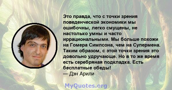 Это правда, что с точки зрения поведенческой экономики мы ошибочны, легко смущены, не настолько умны и часто иррациональными. Мы больше похожи на Гомера Симпсона, чем на Супермена. Таким образом, с этой точки зрения это 