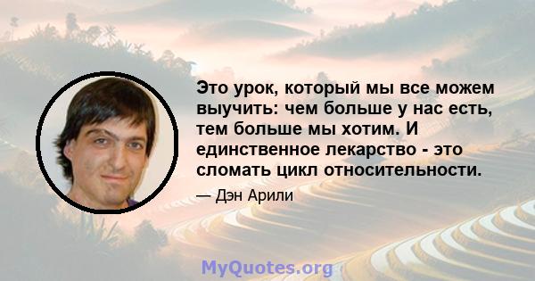 Это урок, который мы все можем выучить: чем больше у нас есть, тем больше мы хотим. И единственное лекарство - это сломать цикл относительности.