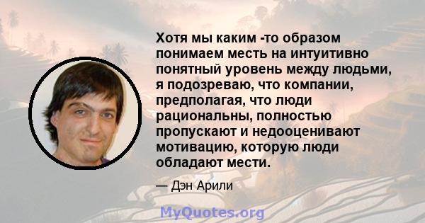 Хотя мы каким -то образом понимаем месть на интуитивно понятный уровень между людьми, я подозреваю, что компании, предполагая, что люди рациональны, полностью пропускают и недооценивают мотивацию, которую люди обладают